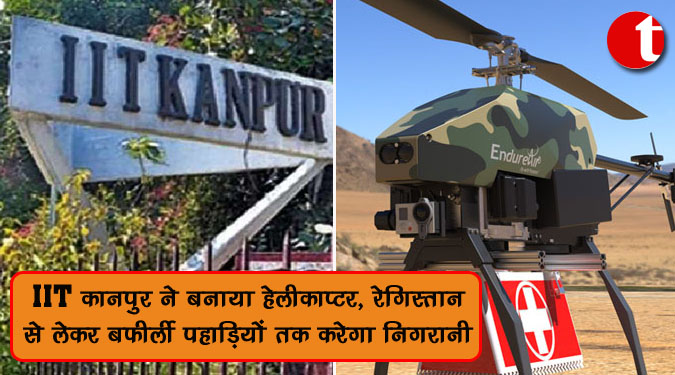 IIT कानपुर ने बनाया हेलीकाप्टर, रेगिस्तान से लेकर बफीर्ली पहाड़ियों तक करेगा निगरानी