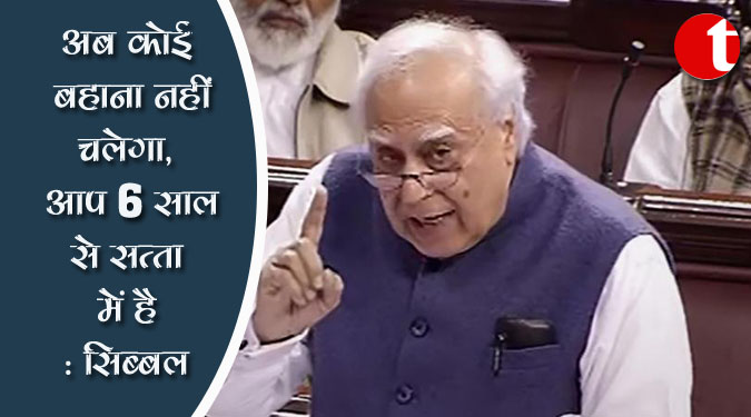 अब कोई बहाना नहीं चलेगा, आप 6 साल से सत्ता में हैं : सिब्बल