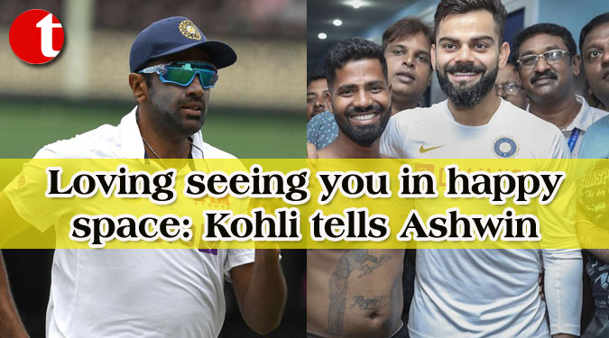 Loving seeing you in happy space: Kohli tells Ashwin