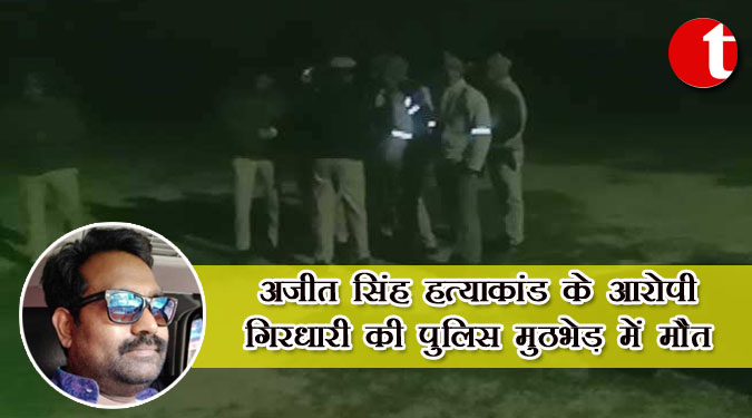 अजीत सिंह हत्याकांड के आरोपी गिरधारी की पुलिस मुठभेड़ में मौत