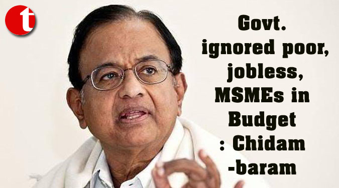 Govt. ignored poor, jobless, MSMEs in Budget: Chidambaram