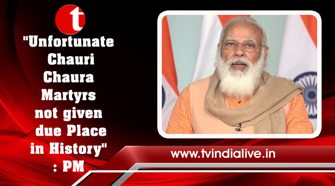 "Unfortunate Chauri Chaura Martyrs not given due Place in History": PM