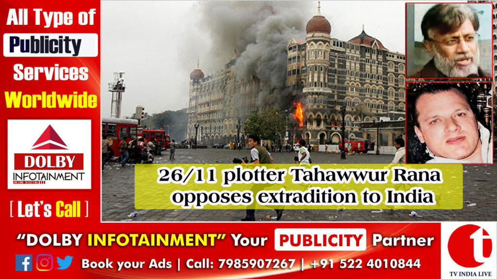 26/11 plotter Tahawwur Rana opposes extradition to India
