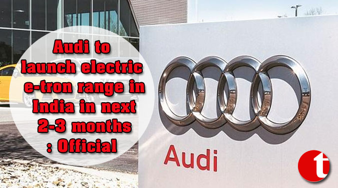 Audi to launch electric e-tron range in India in next 2-3 months: Official