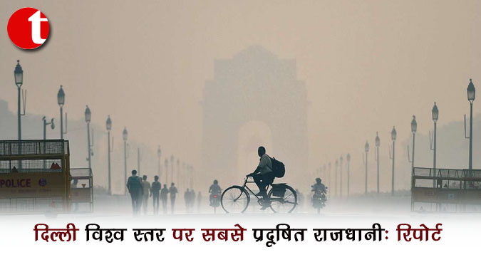 दिल्ली विश्व स्तर पर सबसे प्रदूषित राजधानी : रिपोर्ट