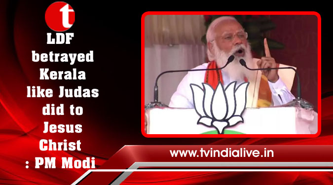 LDF betrayed Kerala like Judas did to Jesus Christ: PM Modi