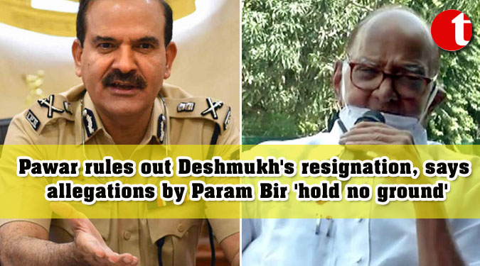 Pawar rules out Deshmukh's resignation, says allegations by Param Bir 'hold no ground'