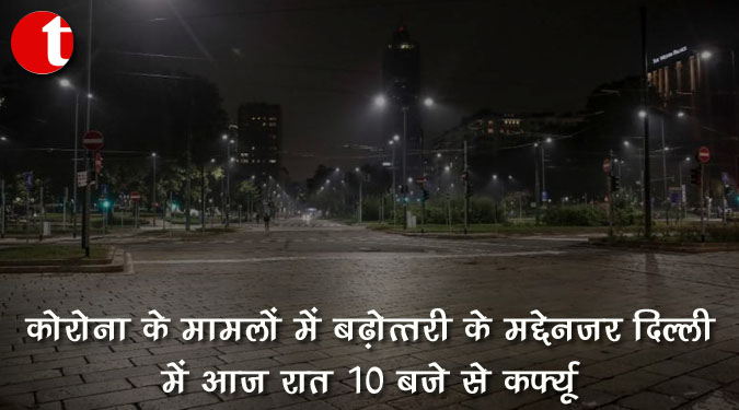 कोरोना के मामलों में बढ़ोतरी के मद्देनज़र दिल्ली में आज रात 10 बजे से कर्फ्यू