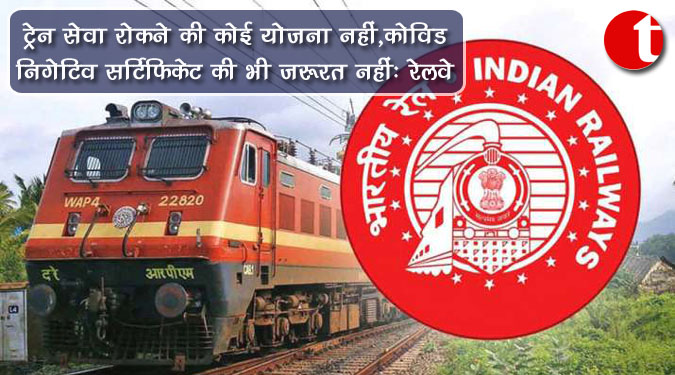 ट्रेन सेवा रोकने की कोई योजना नहीं, कोविड निगेटिव सर्टिफिकेट की भी जरूरत नहीं : रेलवे