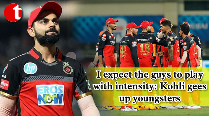 I expect the guys to play with intensity: Kohli gees up youngsters