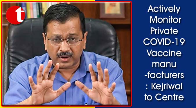 Actively Monitor Private COVID-19 Vaccine manufacturers: Kejriwal to Centre