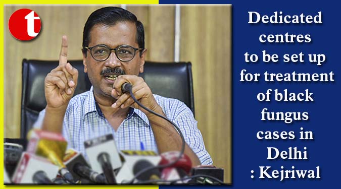 Dedicated centres to be set up for treatment of black fungus cases in Delhi: Kejriwal