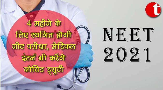 4 महीने के लिए स्थगित होगी नीट परीक्षा, मेडिकल इंटर्न भी करेंगे कोविड ड्यूटी