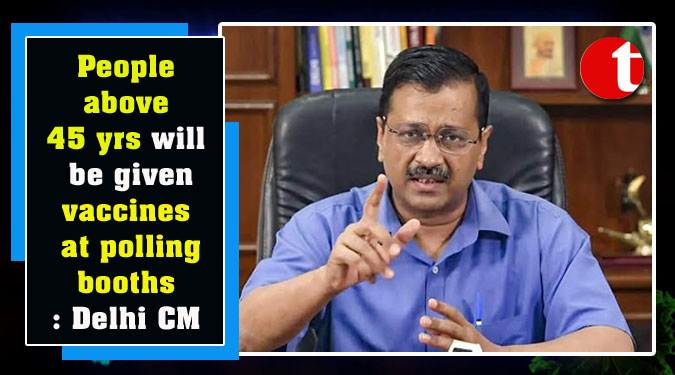 People above 45 yrs will be given vaccines at polling booths: Delhi CM