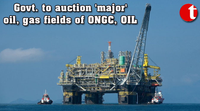 Govt. to auction ‘major’ oil, gas fields of ONGC, OIL