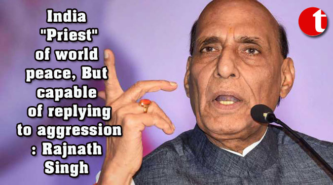 India "Priest" of world peace, But capable of replying to aggression: Rajnath Singh