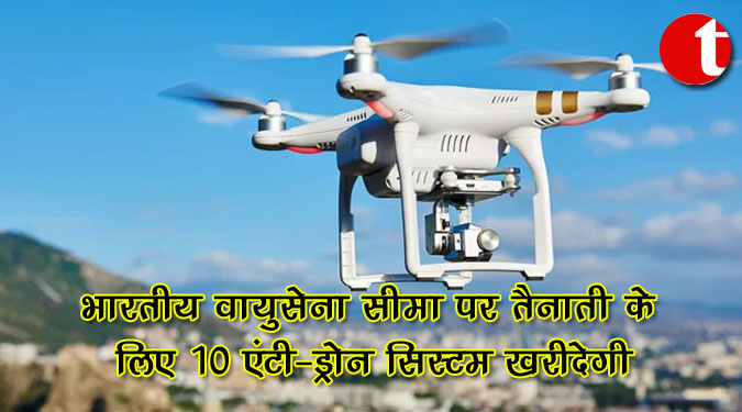 भारतीय वायुसेना सीमा पर तैनाती के लिए 10 एंटी-ड्रोन सिस्टम खरीदेगा