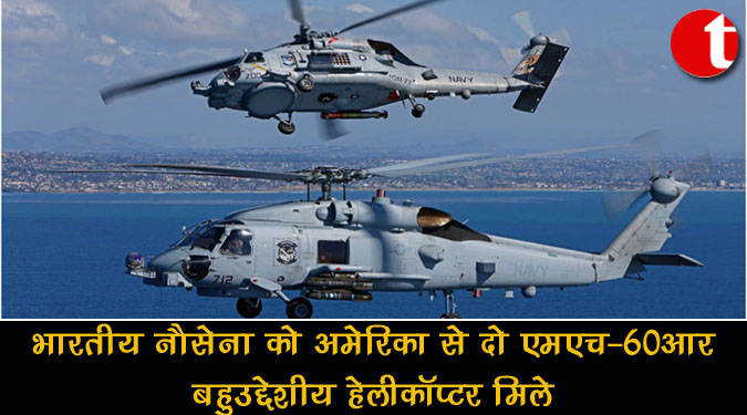 भारतीय नौसेना को अमेरिका से दो एमएच-60आर बहुउद्देशीय हेलीकॉप्टर मिले