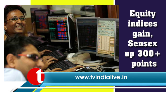 Equity indices gain, Sensex up 300+ points