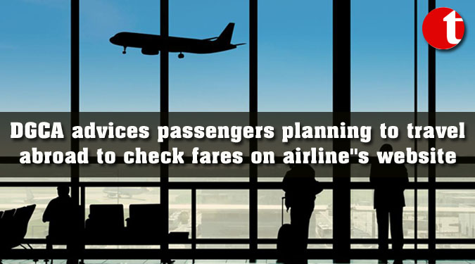 DGCA advices passengers planning to travel abroad to check fares on airline''s website
