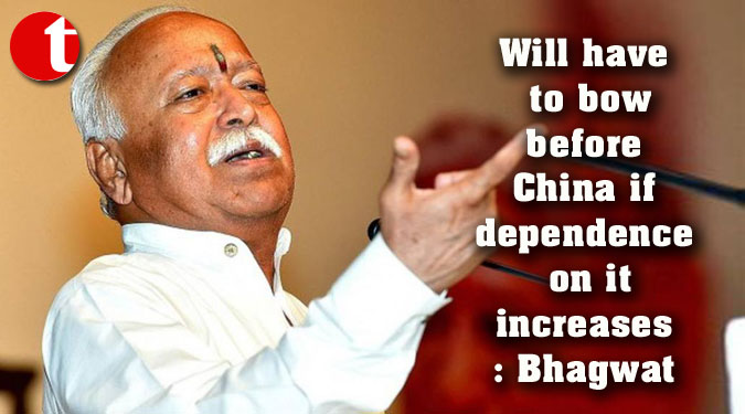 Will have to bow before China if dependence on it increases: Bhagwat