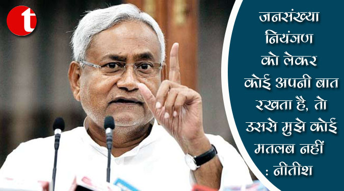 जनसंख्या नियंत्रण को लेकर कोई अपनी बात रखता है, तो उससे मुझे कोई मतलब नहीं : नीतीश