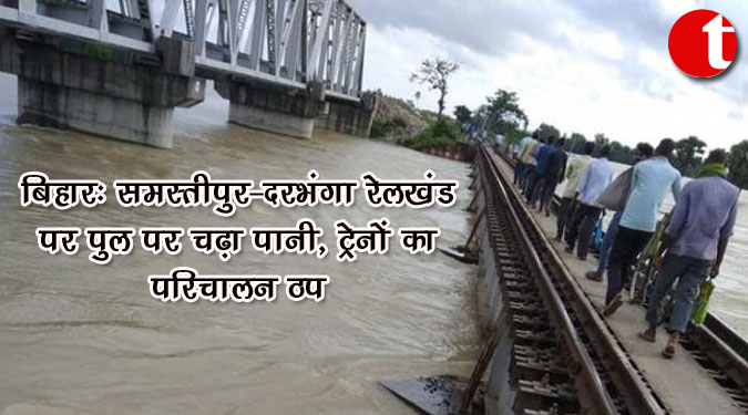 बिहार: समस्तीपुर-दरभंगा रेलखंड पर पुल पर चढ़ा पानी, ट्रेनों का परिचालन ठप