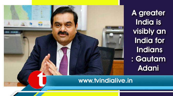 A greater India is visibly an India for Indians: Gautam Adani