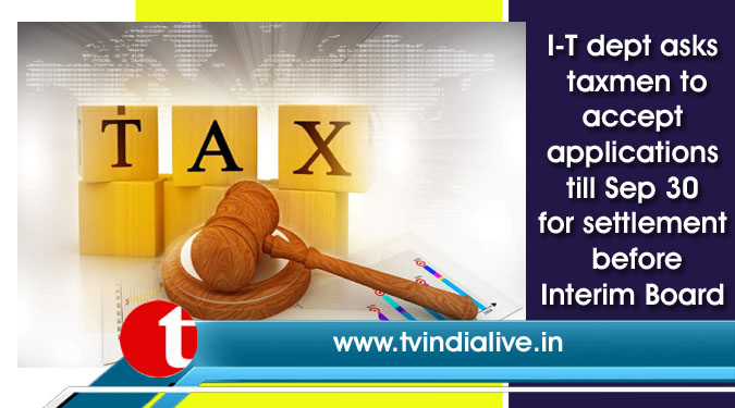 I-T dept asks taxmen to accept applications till Sep 30 for settlement before Interim Board