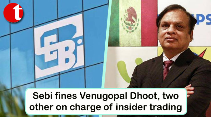 Sebi fines Venugopal Dhoot, two other on charge of insider trading