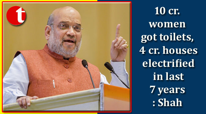 10 cr. women got toilets, 4 cr. houses electrified in last 7 years: Shah