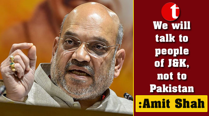 We will talk to people of J&K, not to Pakistan: Amit Shah