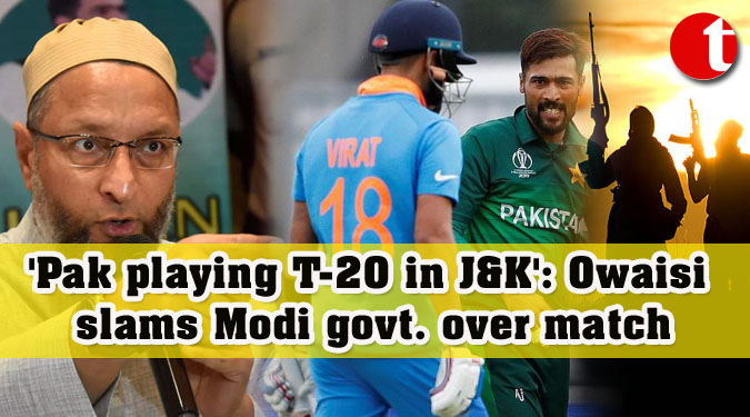 ‘Pak playing T-20 in J&K’: Owaisi slams Modi govt. over match