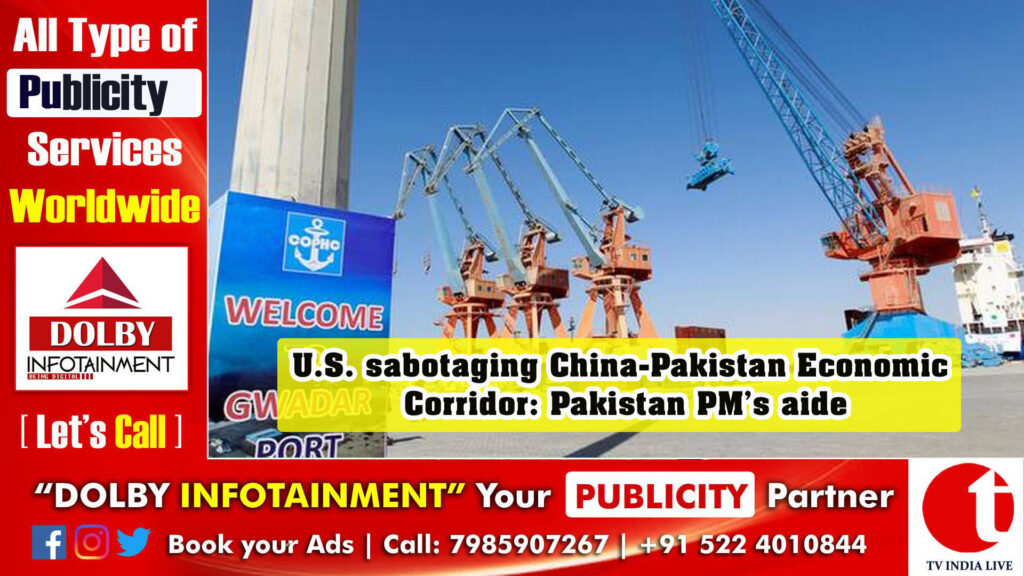 U.S. sabotaging China-Pakistan Economic Corridor: Pakistan PM’s aide