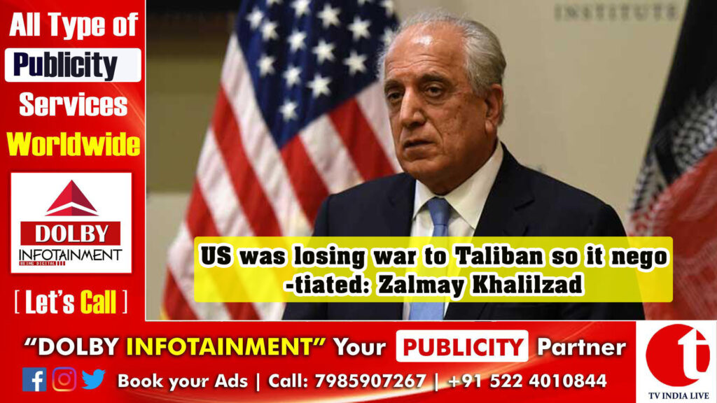 US was losing war to Taliban so it negotiated: Zalmay Khalilzad