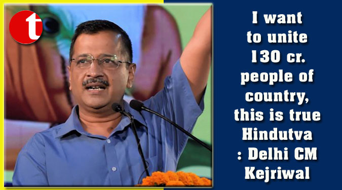 I want to unite 130 cr. people of country, this is true Hindutva: Delhi CM Kejriwal