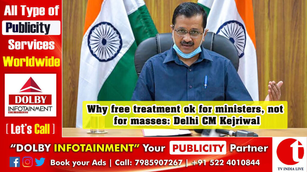 Why free treatment ok for ministers, not for masses: Delhi CM Kejriwal