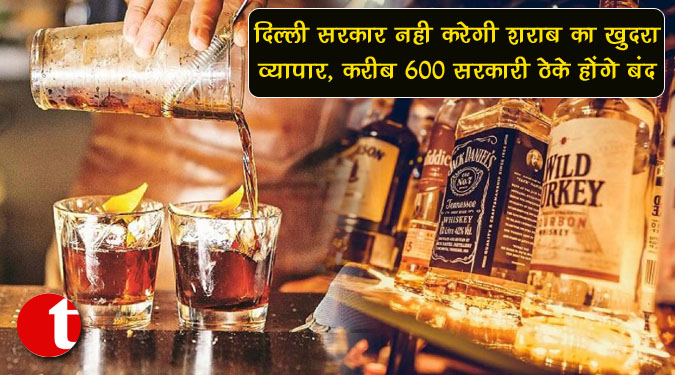 दिल्ली सरकार नहीं करेगी शराब का खुदरा व्यापार, करीब 600 सरकारी ठेके होंगे बंद