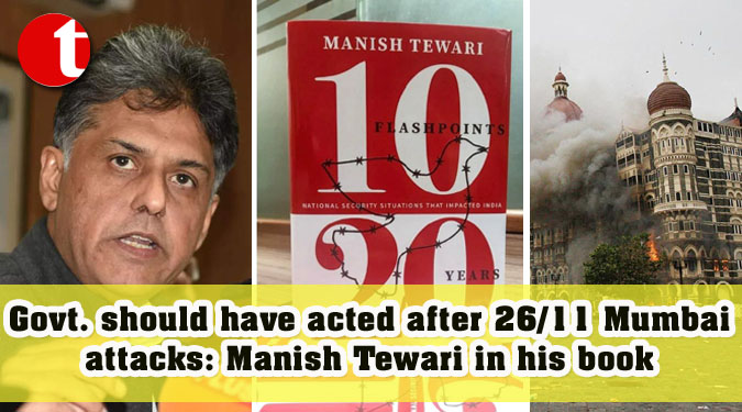 Govt. should have acted after 26/11 Mumbai attacks: Manish Tewari in his book