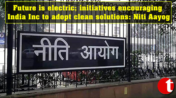 Future is electric; initiatives encouraging India Inc to adopt clean solutions: Niti Aayog