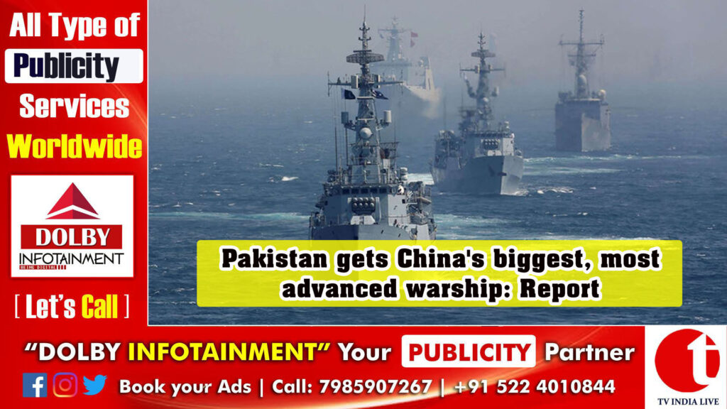 Pakistan gets China’s biggest, most advanced warship: Report