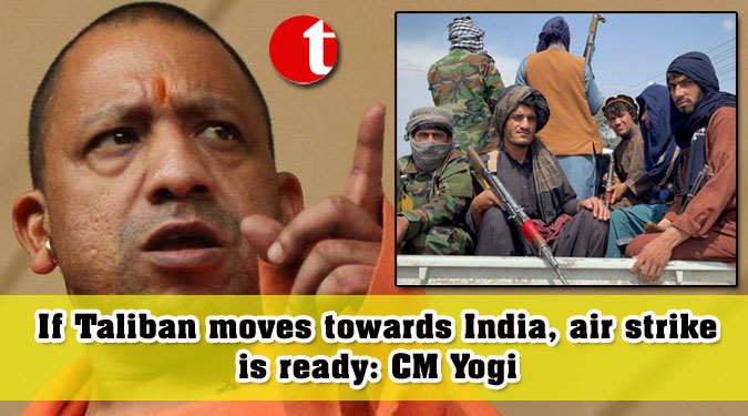 If Taliban moves towards India, air strike is ready: CM Yogi