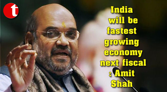 India will be fastest growing economy next fiscal: Amit Shah