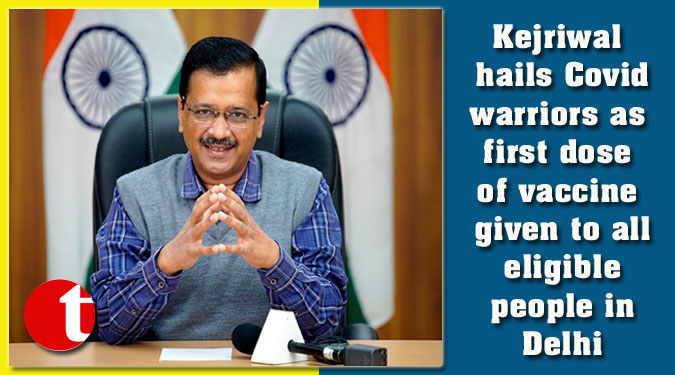 Kejriwal hails Covid warriors as first dose of vaccine given to all eligible people in Delhi