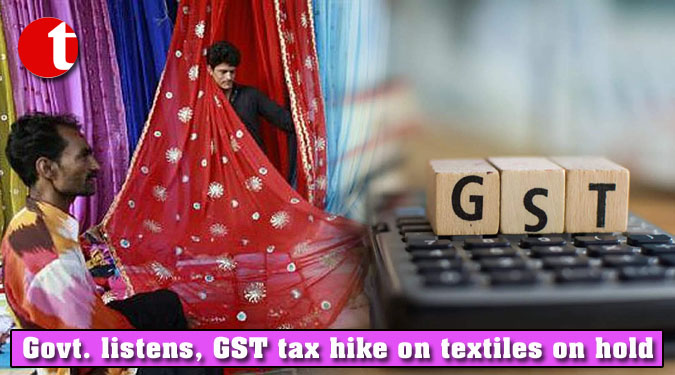 Govt. listens, GST tax hike on textiles on hold