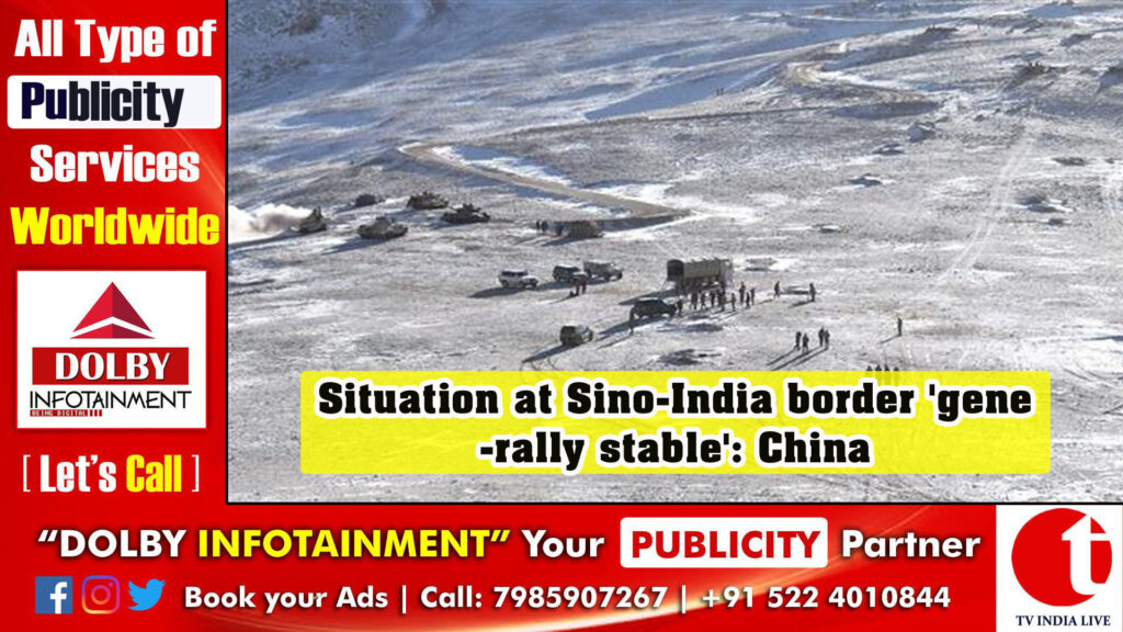 Situation at Sino-India border ‘generally stable’: China