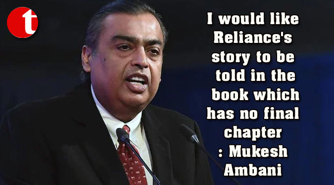 I would like Reliance’s story to be told in the book which has no final chapter: Mukesh Ambani