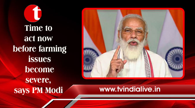 Time to act now before farming issues become severe, says PM Modi