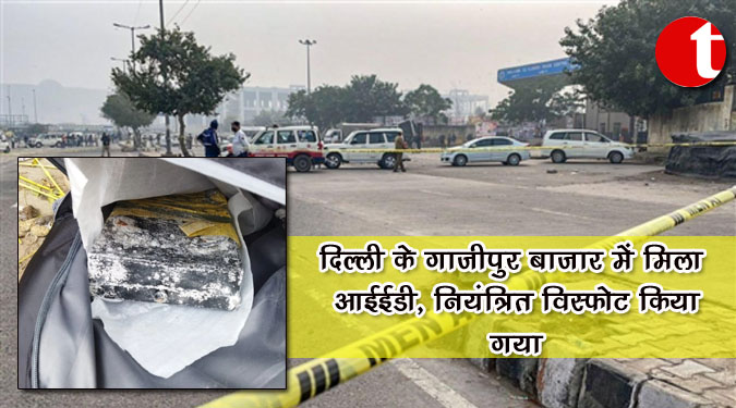 दिल्ली के गाजीपुर बाजार में मिला आईईडी, नियंत्रित विस्फोट किया गया