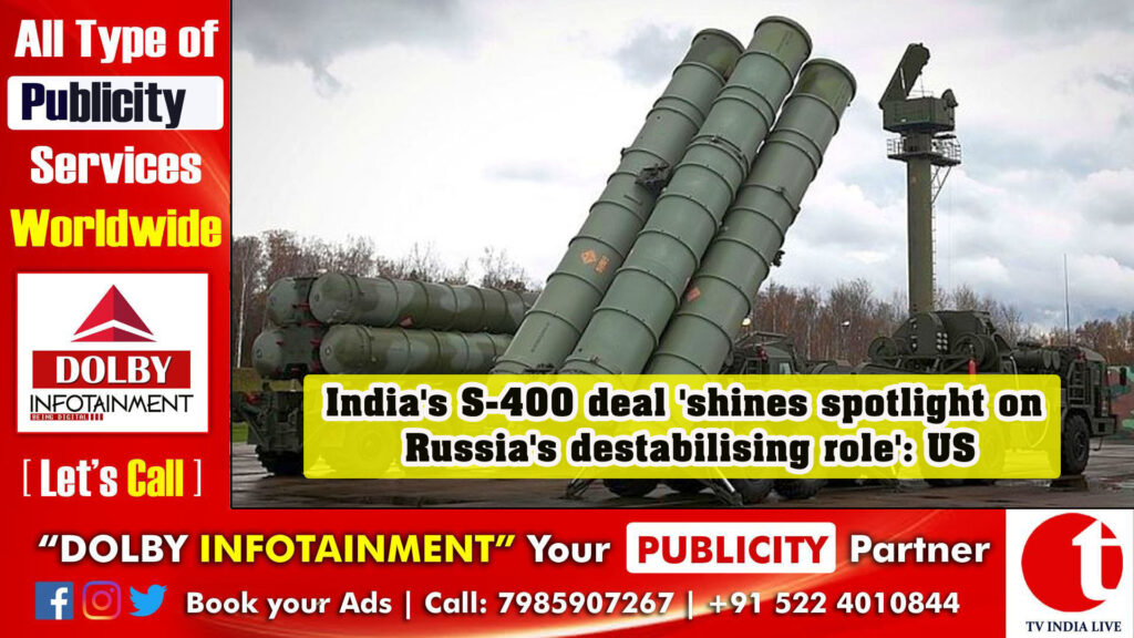 India’s S-400 deal ‘shines spotlight on Russia’s destabilising role’: US